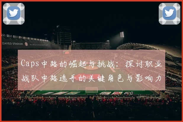 Caps中路的崛起与挑战：探讨职业战队中路选手的关键角色与影响力