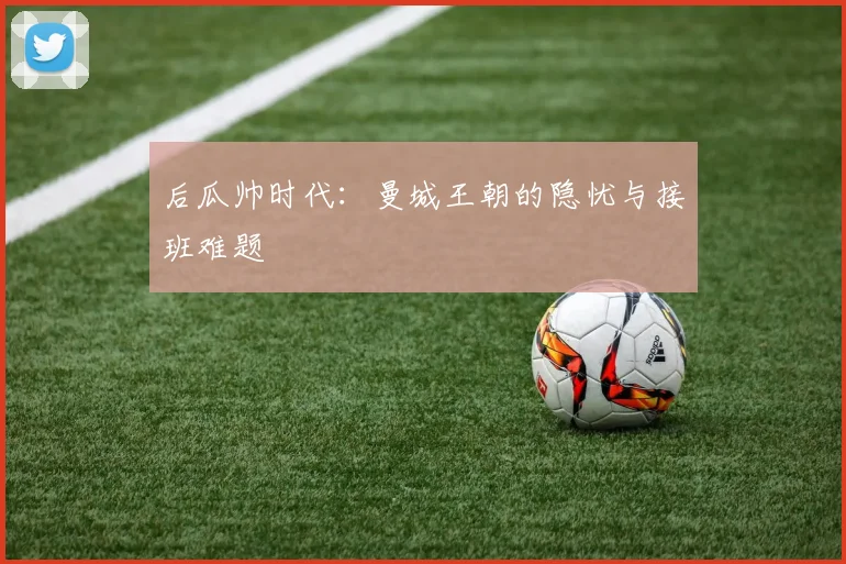 后瓜帅时代：曼城王朝的隐忧与接班难题