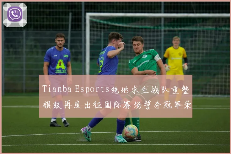 Tianba Esports绝地求生战队重整旗鼓再度出征国际赛场誓夺冠军荣耀