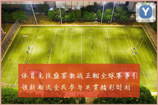 体育竞技盛宴激战正酣全球赛事引领新潮流全民参与共赏精彩时刻