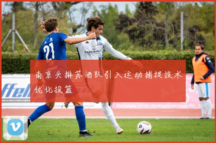 南京头排苏酒队引入运动捕捉技术优化投篮