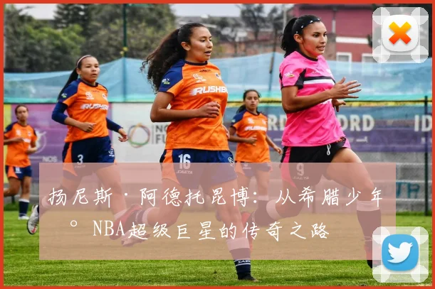 扬尼斯·阿德托昆博：从希腊少年到NBA超级巨星的传奇之路