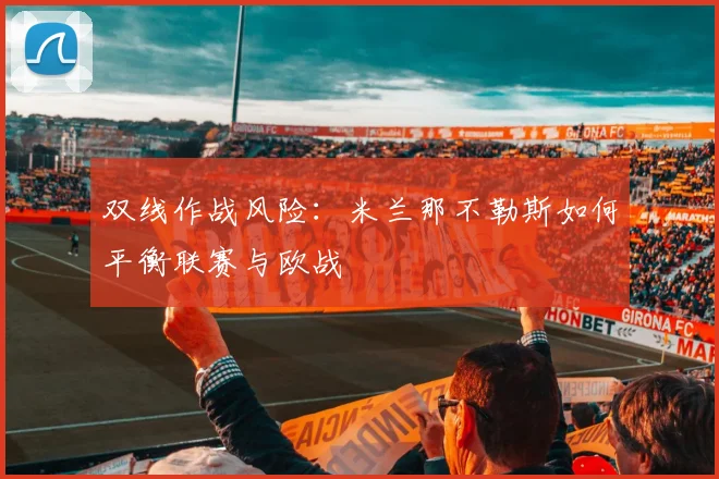 双线作战风险：米兰那不勒斯如何平衡联赛与欧战