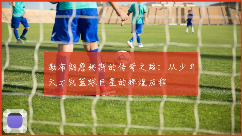 勒布朗詹姆斯的传奇之路：从少年天才到篮球巨星的辉煌历程