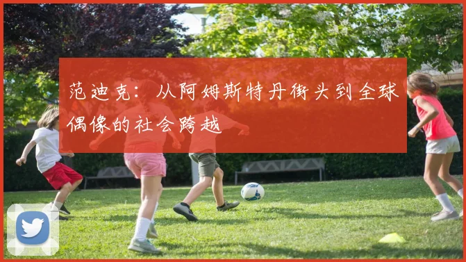 范迪克：从阿姆斯特丹街头到全球偶像的社会跨越