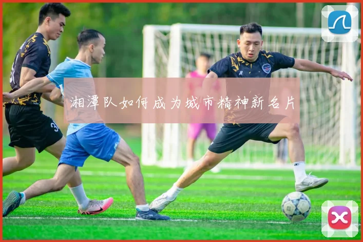 湘潭队如何成为城市精神新名片