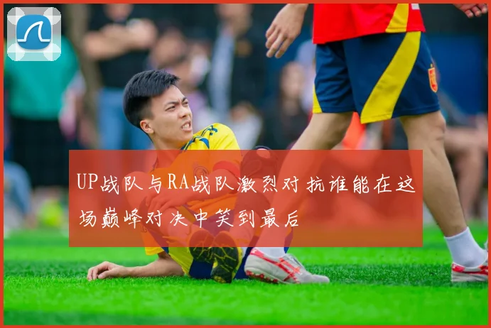 UP战队与RA战队激烈对抗谁能在这场巅峰对决中笑到最后
