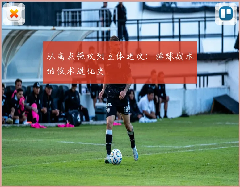 从高点强攻到立体进攻：排球战术的技术进化史