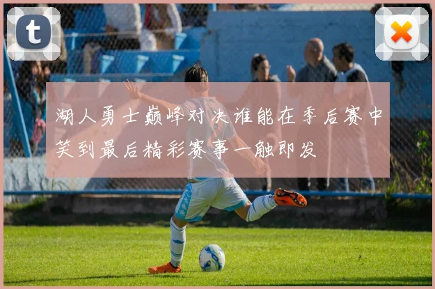 湖人勇士巅峰对决谁能在季后赛中笑到最后精彩赛事一触即发