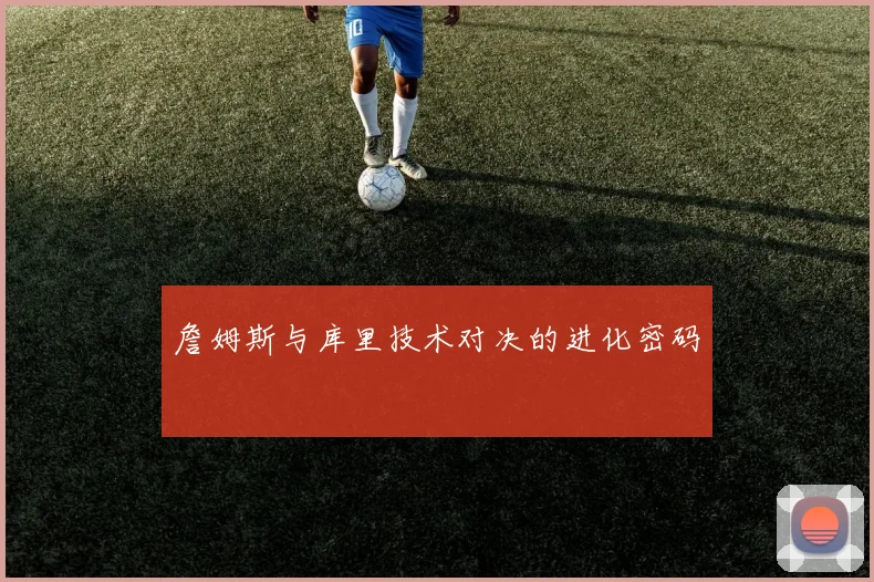 詹姆斯与库里技术对决的进化密码