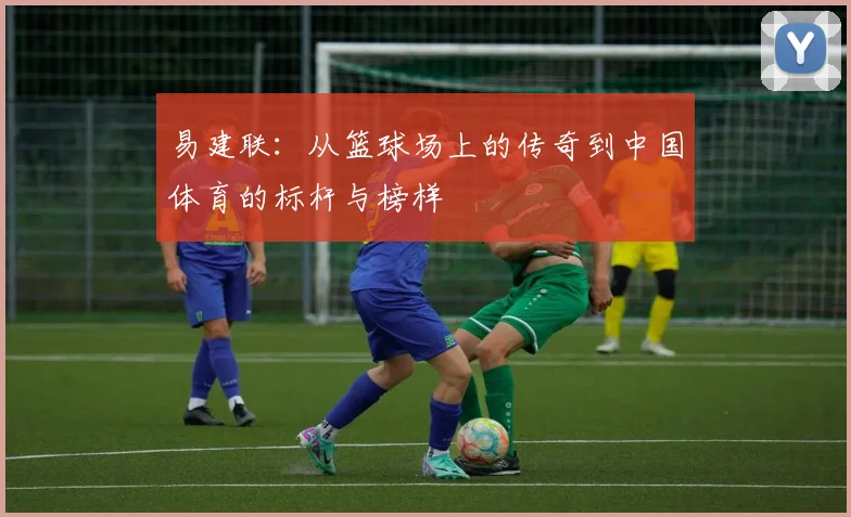 易建联：从篮球场上的传奇到中国体育的标杆与榜样