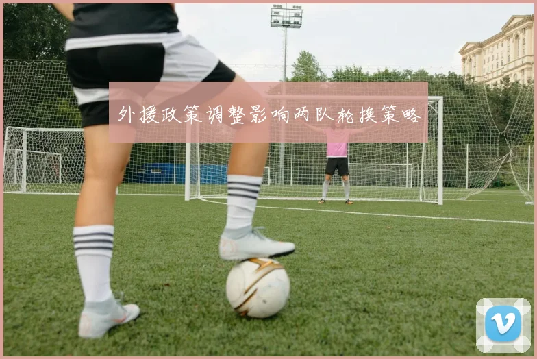 外援政策调整影响两队轮换策略
