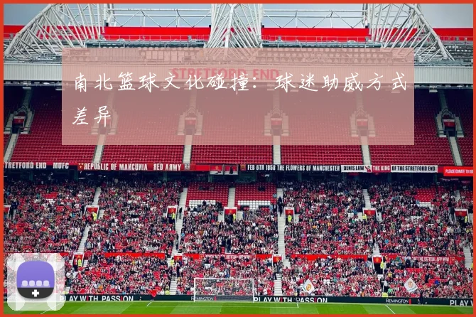 南北篮球文化碰撞：球迷助威方式差异