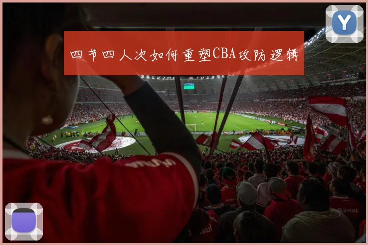 四节四人次如何重塑CBA攻防逻辑