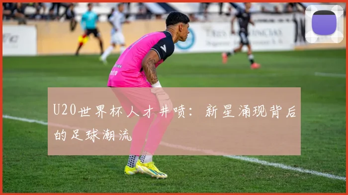 U20世界杯人才井喷：新星涌现背后的足球潮流