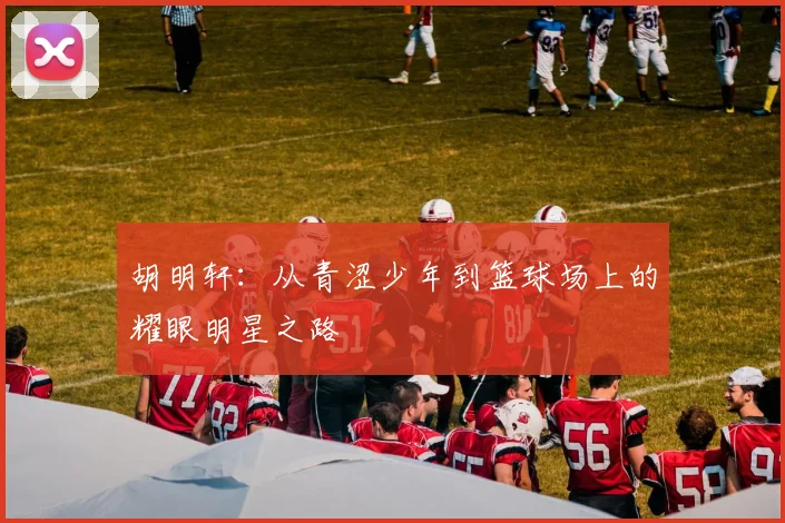 胡明轩：从青涩少年到篮球场上的耀眼明星之路