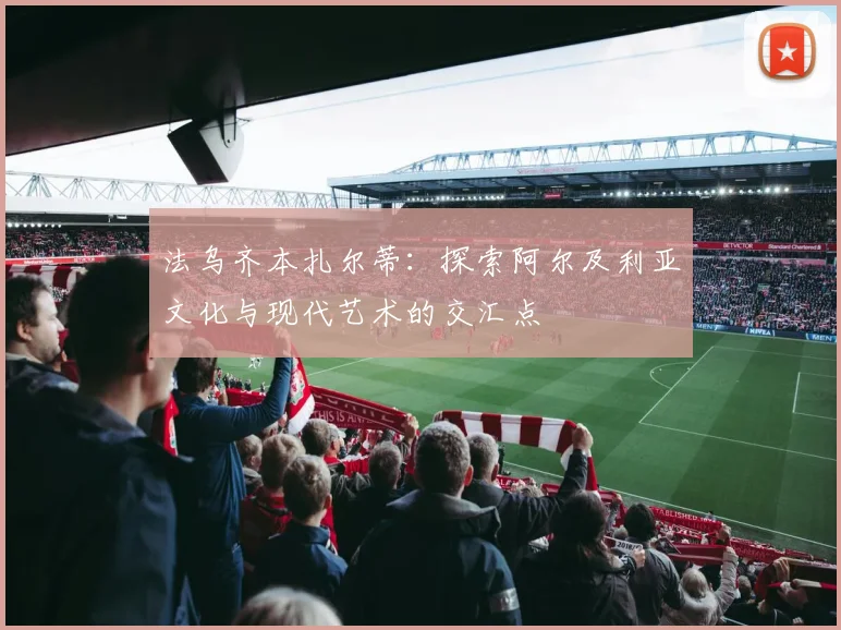 法乌齐本扎尔蒂：探索阿尔及利亚文化与现代艺术的交汇点