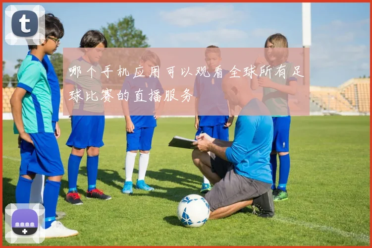 哪个手机应用可以观看全球所有足球比赛的直播服务