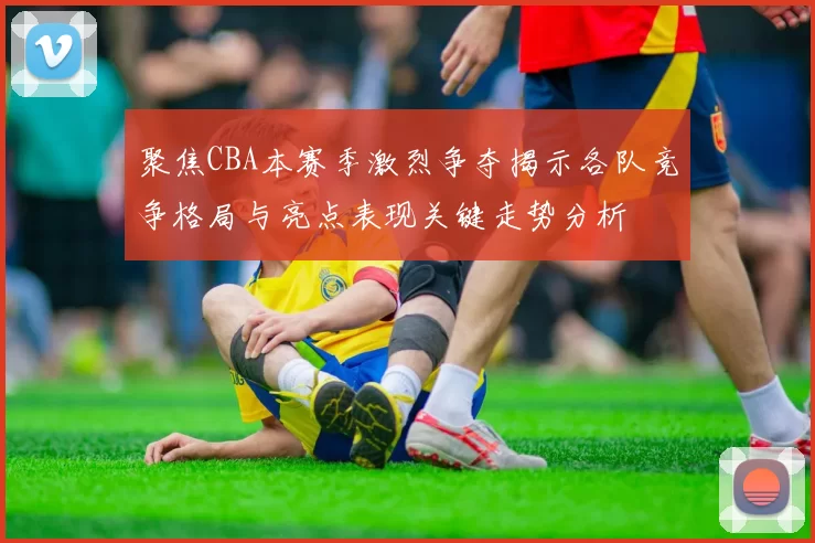 聚焦CBA本赛季激烈争夺揭示各队竞争格局与亮点表现关键走势分析