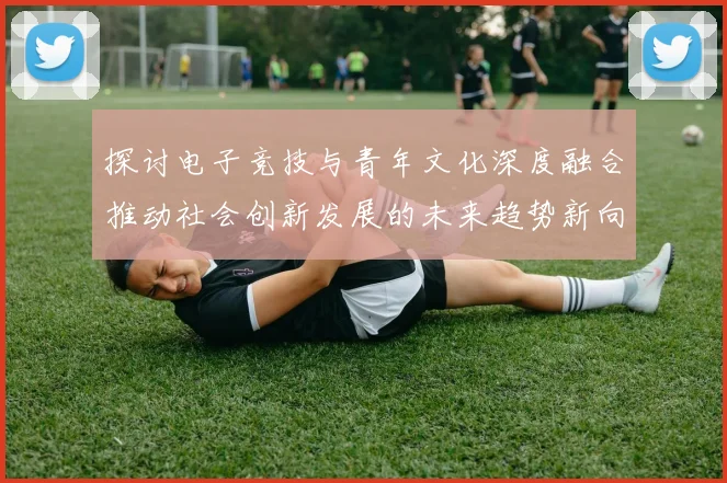 探讨电子竞技与青年文化深度融合推动社会创新发展的未来趋势新向