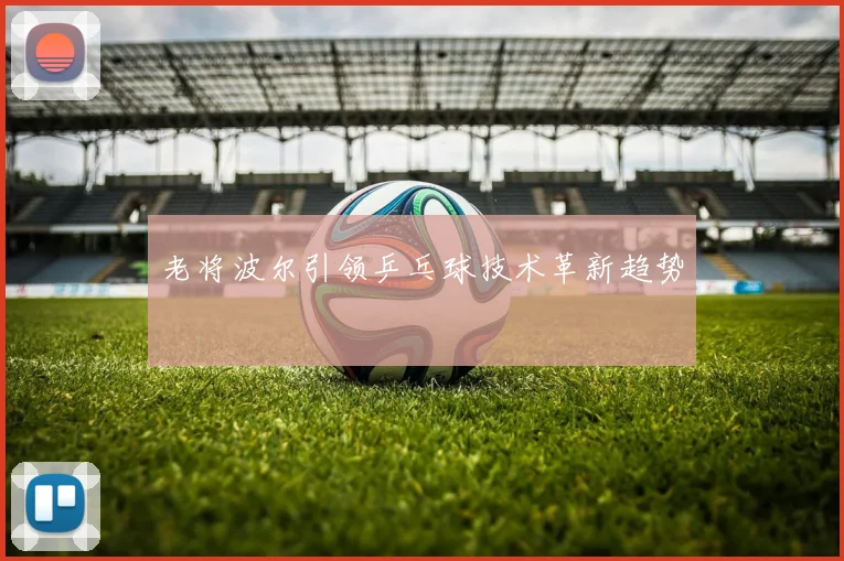 老将波尔引领乒乓球技术革新趋势