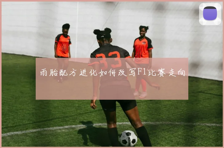 雨胎配方进化如何改写F1比赛走向