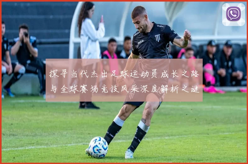 探寻当代杰出足球运动员成长之路与全球赛场竞技风采深度解析之谜