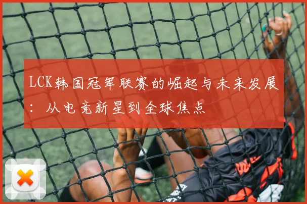 LCK韩国冠军联赛的崛起与未来发展：从电竞新星到全球焦点