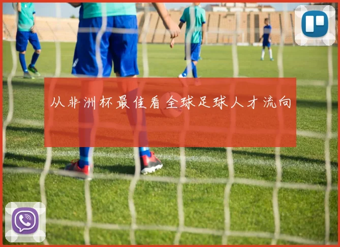 从非洲杯最佳看全球足球人才流向