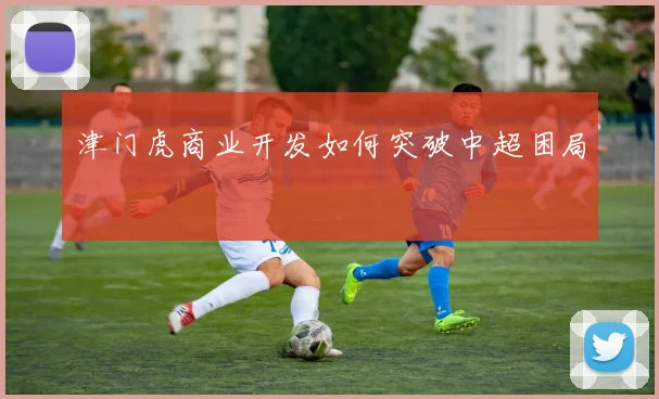 津门虎商业开发如何突破中超困局